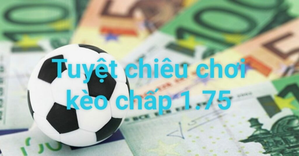 Chơi kèo chấp 1.75 cần những tuyệt chiêu gì?  